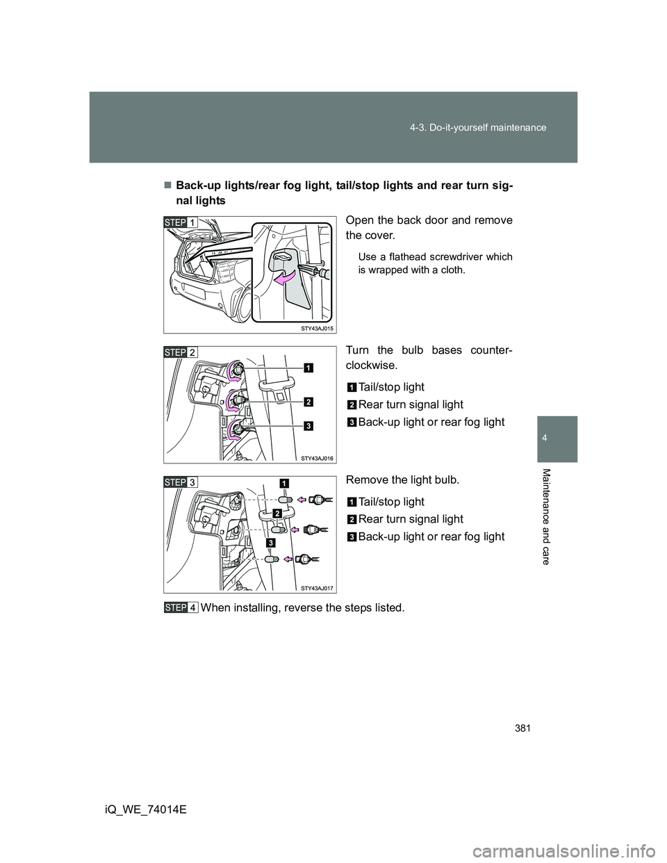 TOYOTA IQ 2012  Owners Manual 381 4-3. Do-it-yourself maintenance
4
Maintenance and care
iQ_WE_74014EBack-up lights/rear fog light, tail/stop lights and rear turn sig-
nal lights
Open the back door and remove
the cover.
Use a f