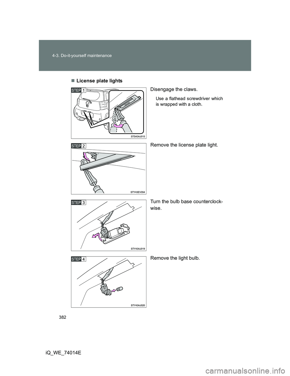TOYOTA IQ 2012  Owners Manual 382 4-3. Do-it-yourself maintenance
iQ_WE_74014ELicense plate lights
Disengage the claws.
Use a flathead screwdriver which
is wrapped with a cloth.
Remove the license plate light.
Turn the bulb bas