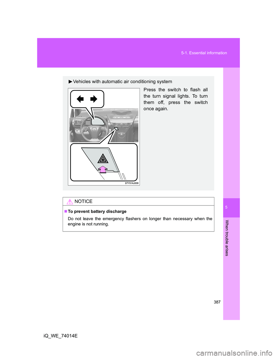 TOYOTA IQ 2012  Owners Manual 5
387 5-1. Essential information
When trouble arises
iQ_WE_74014E
NOTICE
To prevent battery discharge
Do not leave the emergency flashers on longer than necessary when the
engine is not running.
Ve