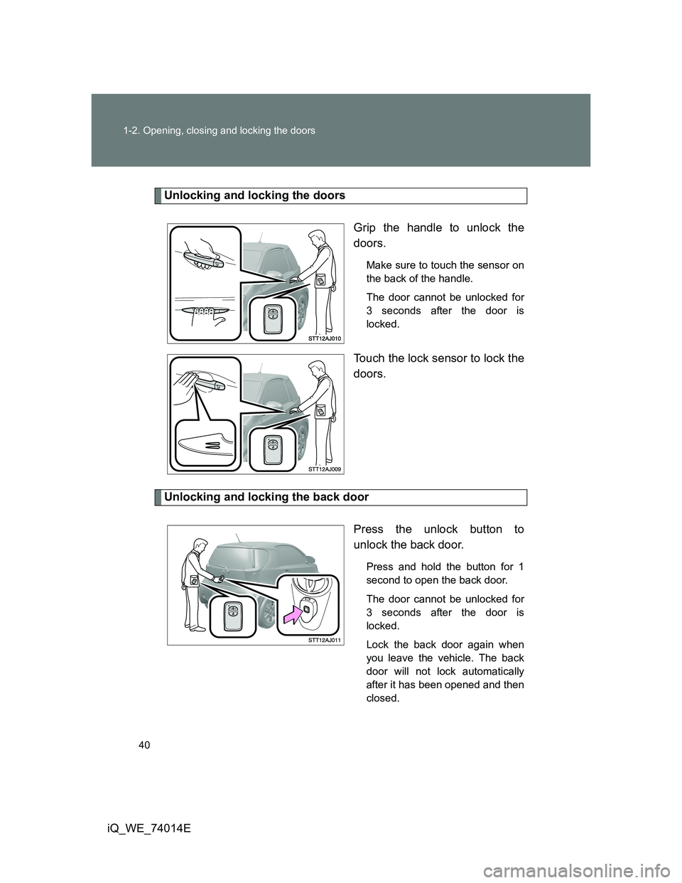 TOYOTA IQ 2012 Owners Manual 40 1-2. Opening, closing and locking the doors
iQ_WE_74014E
Unlocking and locking the doors
Grip the handle to unlock the
doors.
Make sure to touch the sensor on
the back of the handle.
The door canno TOYOTA IQ 2012 Owners Manual 40 1-2. Opening, closing and locking the doors
iQ_WE_74014E
Unlocking and locking the doors
Grip the handle to unlock the
doors.
Make sure to touch the sensor on
the back of the handle.
The door canno