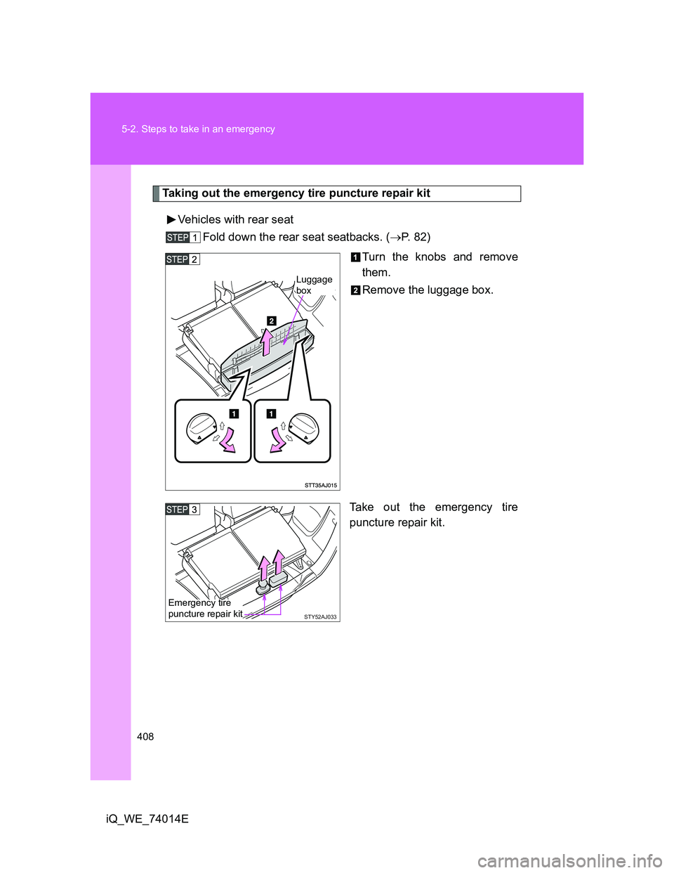 TOYOTA IQ 2012  Owners Manual 408 5-2. Steps to take in an emergency
iQ_WE_74014E
Taking out the emergency tire puncture repair kit
Vehicles with rear seat
Fold down the rear seat seatbacks. (P. 82)
Turn the knobs and remove
th