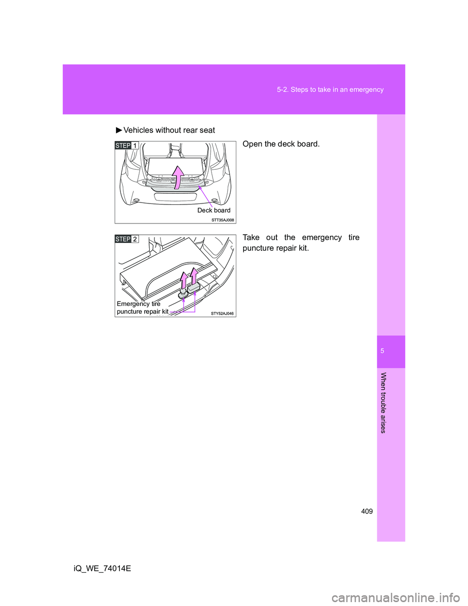 TOYOTA IQ 2012  Owners Manual 5
409 5-2. Steps to take in an emergency
When trouble arises
iQ_WE_74014EVehicles without rear seat
Open the deck board.
Take out the emergency tire
puncture repair kit.
Deck board
Emergency tire 
pun