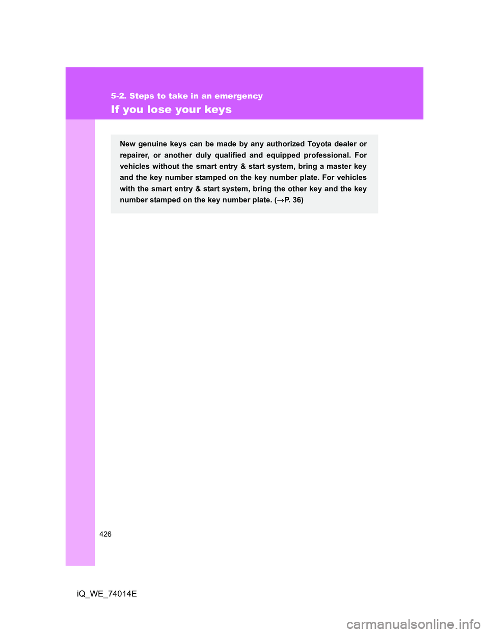 TOYOTA IQ 2012 Owners Manual 426
5-2. Steps to take in an emergency
iQ_WE_74014E
If you lose your keys
New genuine keys can be made by any authorized Toyota dealer or
repairer, or another duly qualified and equipped professional. TOYOTA IQ 2012 Owners Manual 426
5-2. Steps to take in an emergency
iQ_WE_74014E
If you lose your keys
New genuine keys can be made by any authorized Toyota dealer or
repairer, or another duly qualified and equipped professional.