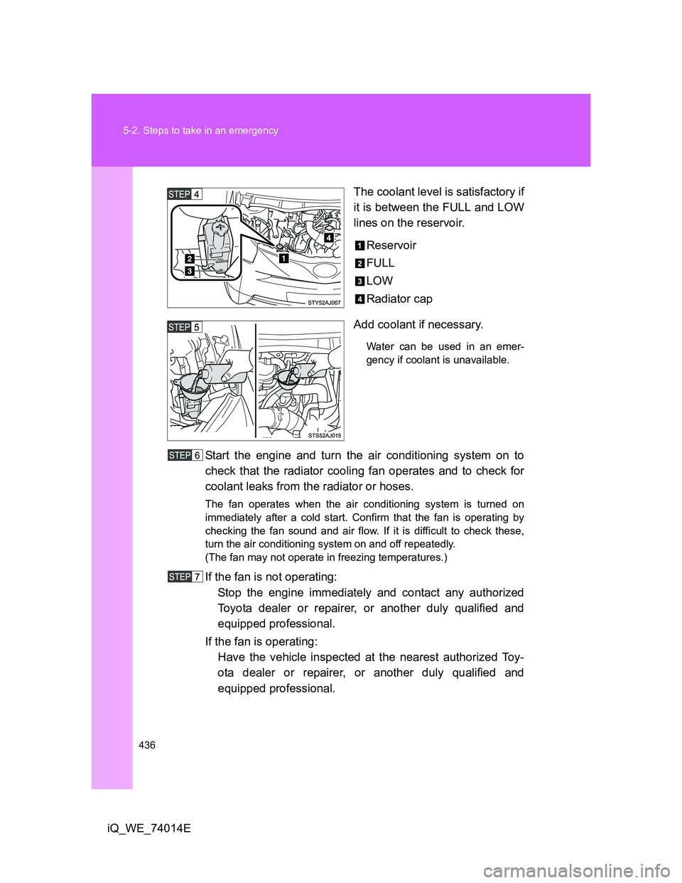 TOYOTA IQ 2012  Owners Manual 436 5-2. Steps to take in an emergency
iQ_WE_74014EThe coolant level is satisfactory if
it is between the FULL and LOW
lines on the reservoir.
Reservoir
FULL
LOW
Radiator cap
Add coolant if necessary.
