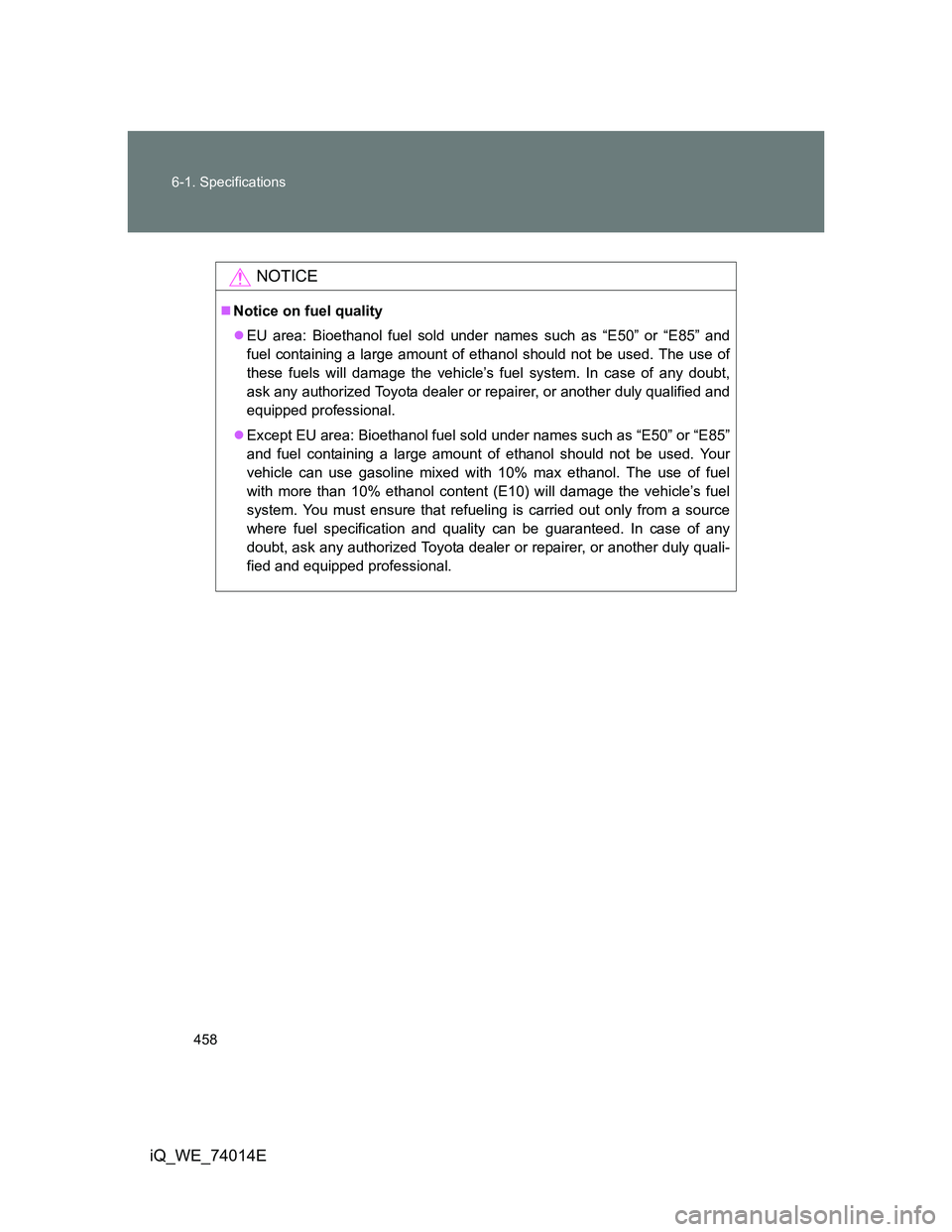 TOYOTA IQ 2012  Owners Manual 458 6-1. Specifications
iQ_WE_74014E
NOTICE
Notice on fuel quality
EU area: Bioethanol fuel sold under names such as “E50” or “E85” and
fuel containing a large amount of ethanol should n