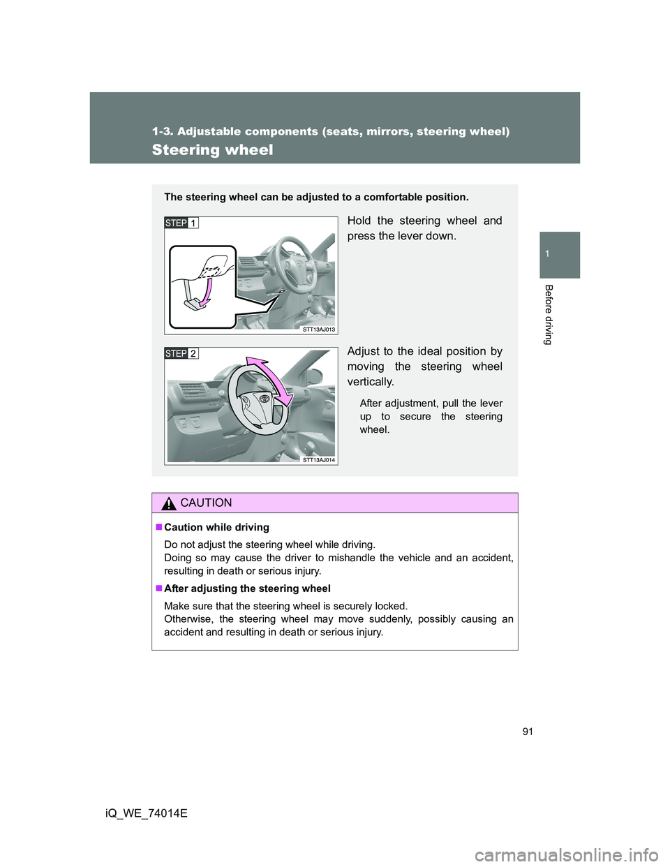 TOYOTA IQ 2012  Owners Manual 91
1
1-3. Adjustable components (seats, mirrors, steering wheel)
Before driving
iQ_WE_74014E
Steering wheel
CAUTION
Caution while driving
Do not adjust the steering wheel while driving.
Doing so ma