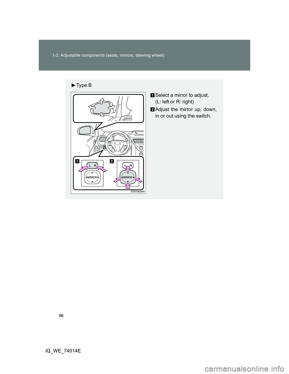 TOYOTA IQ 2012  Owners Manual 96 1-3. Adjustable components (seats, mirrors, steering wheel)
iQ_WE_74014E
Ty p e  B
Select a mirror to adjust.
(L: left or R: right)
Adjust the mirror up, down,
in or out using the switch. 