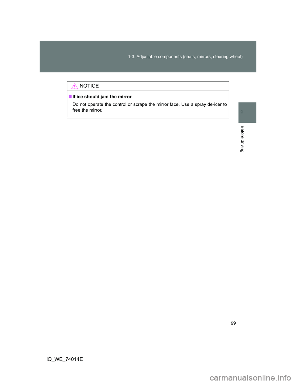 TOYOTA IQ 2012  Owners Manual 99 1-3. Adjustable components (seats, mirrors, steering wheel)
1
Before driving
iQ_WE_74014E
NOTICE
If ice should jam the mirror
Do not operate the control or scrape the mirror face. Use a spray de
