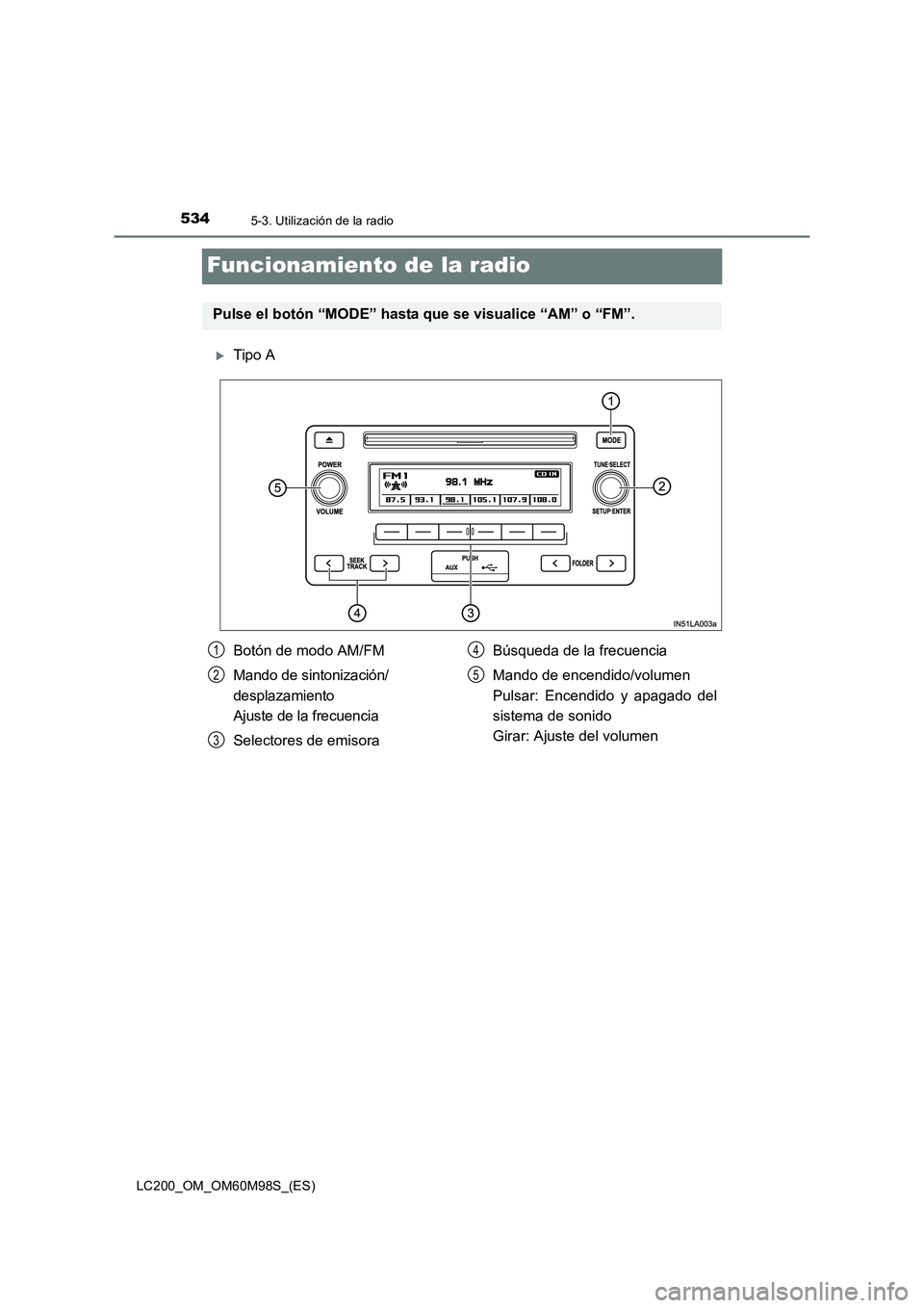 TOYOTA LAND CRUISER 2016  Manual del propietario (in Spanish) 5345-3. Utilización de la radio
LC200_OM_OM60M98S_(ES)
Funcionamiento de la radio
�XTipo A
Pulse el botón “MODE” hasta que se visualice “AM” o “FM”.
Botón de modo AM/FM
Mando de sintoni