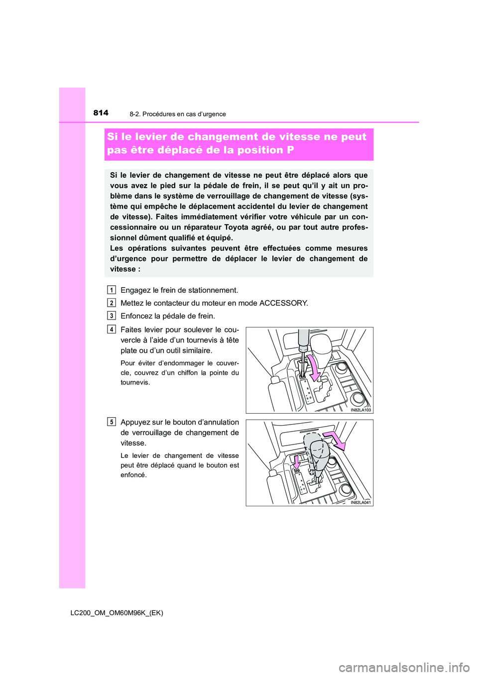 TOYOTA LAND CRUISER 2015 Manuel du propriétaire (in French) 8148-2. Procédures en cas d’urgence
LC200_OM_OM60M96K_(EK)
Si le levier de changement de vitesse ne peut
pas être déplacé de la position P
Engagez le frein de stationnement.
Mettez le contacteu TOYOTA LAND CRUISER 2015 Manuel du propriétaire (in French) 8148-2. Procédures en cas d’urgence
LC200_OM_OM60M96K_(EK)
Si le levier de changement de vitesse ne peut
pas être déplacé de la position P
Engagez le frein de stationnement.
Mettez le contacteu