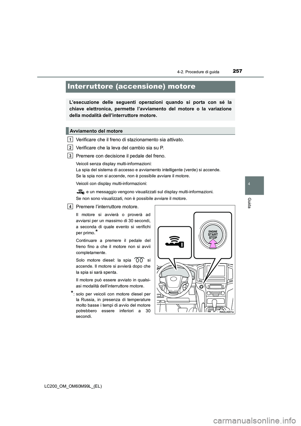 TOYOTA LAND CRUISER 2016 Manuale duso (in Italian) 257
4
4-2. Procedure di guida
Guida
LC200_OM_OM60M99L_(EL)
Interruttore (accensione) motore
Verificare che il freno di stazionamento sia attivato.
Verificare che la leva del cambio sia su P.
Premere c TOYOTA LAND CRUISER 2016 Manuale duso (in Italian) 257
4
4-2. Procedure di guida
Guida
LC200_OM_OM60M99L_(EL)
Interruttore (accensione) motore
Verificare che il freno di stazionamento sia attivato.
Verificare che la leva del cambio sia su P.
Premere c