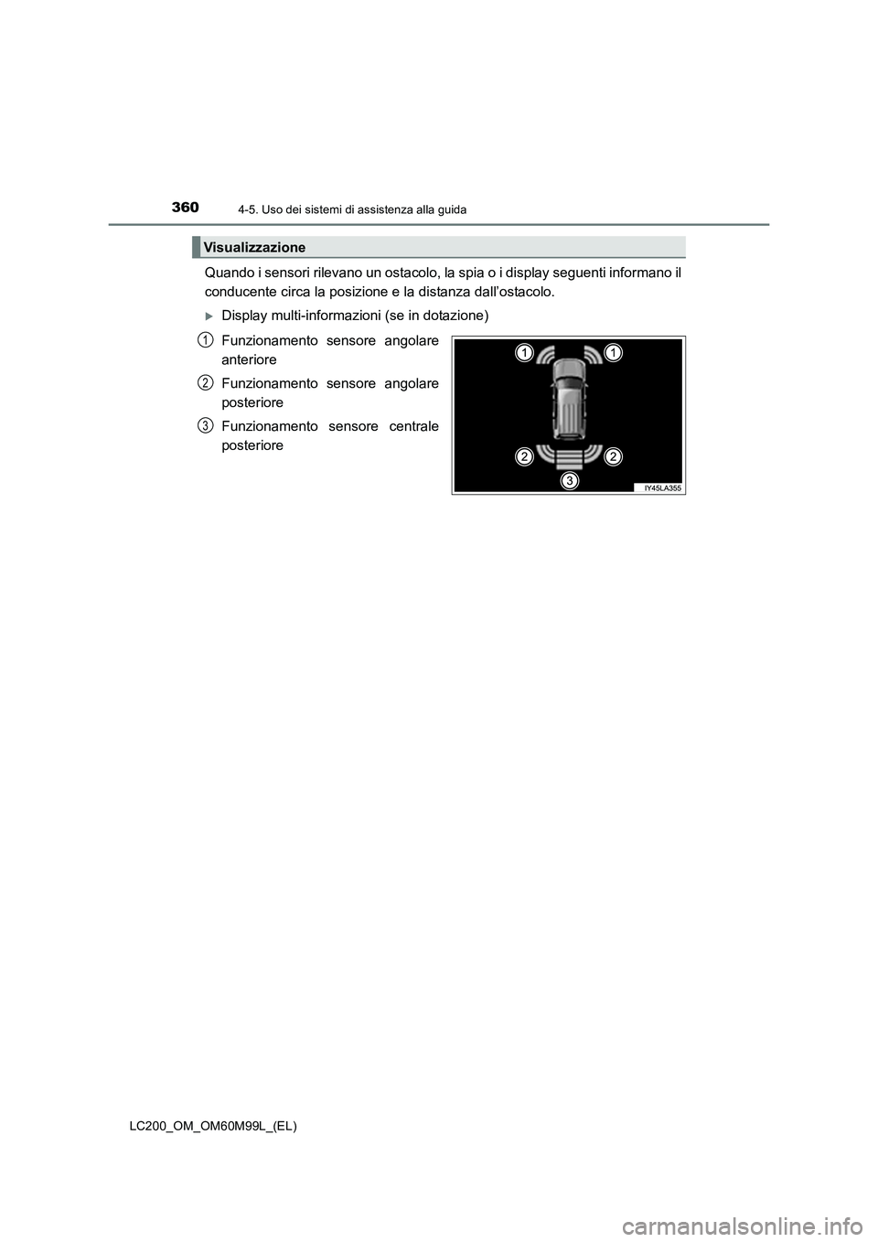 TOYOTA LAND CRUISER 2016 Manuale duso (in Italian) 3604-5. Uso dei sistemi di assistenza alla guida
LC200_OM_OM60M99L_(EL)
Quando i sensori rilevano un ostacolo, la spia o i display seguenti informano il
conducente circa la posizione e la distanza dal TOYOTA LAND CRUISER 2016 Manuale duso (in Italian) 3604-5. Uso dei sistemi di assistenza alla guida
LC200_OM_OM60M99L_(EL)
Quando i sensori rilevano un ostacolo, la spia o i display seguenti informano il
conducente circa la posizione e la distanza dal