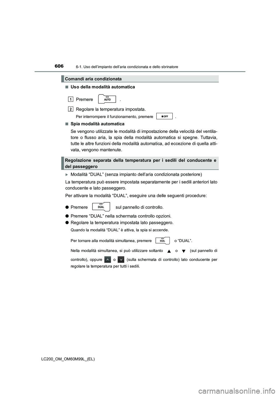 TOYOTA LAND CRUISER 2016  Manuale duso (in Italian) 6066-1. Uso dell’impianto dell’aria condizionata e dello sbrinatore
LC200_OM_OM60M99L_(EL)■
Uso della modalità automatica
Premere .
Regolare la temperatura impostata.
Per interrompere il funzio