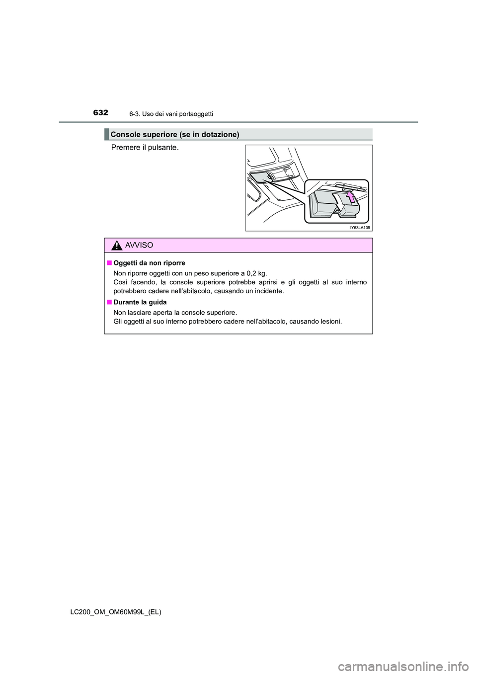 TOYOTA LAND CRUISER 2016  Manuale duso (in Italian) 6326-3. Uso dei vani portaoggetti
LC200_OM_OM60M99L_(EL)
Premere il pulsante.
Console superiore (se in dotazione)
AVVISO
■Oggetti da non riporre
Non riporre oggetti con un peso superiore a 0,2 kg. 
