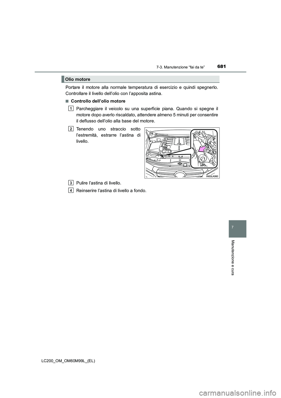 TOYOTA LAND CRUISER 2016  Manuale duso (in Italian) 6817-3. Manutenzione “fai da te”
LC200_OM_OM60M99L_(EL)
7
Manutenzione e cura
Portare il motore alla normale temperatura di esercizio e quindi spegnerlo.
Controllare il livello dell’olio con l