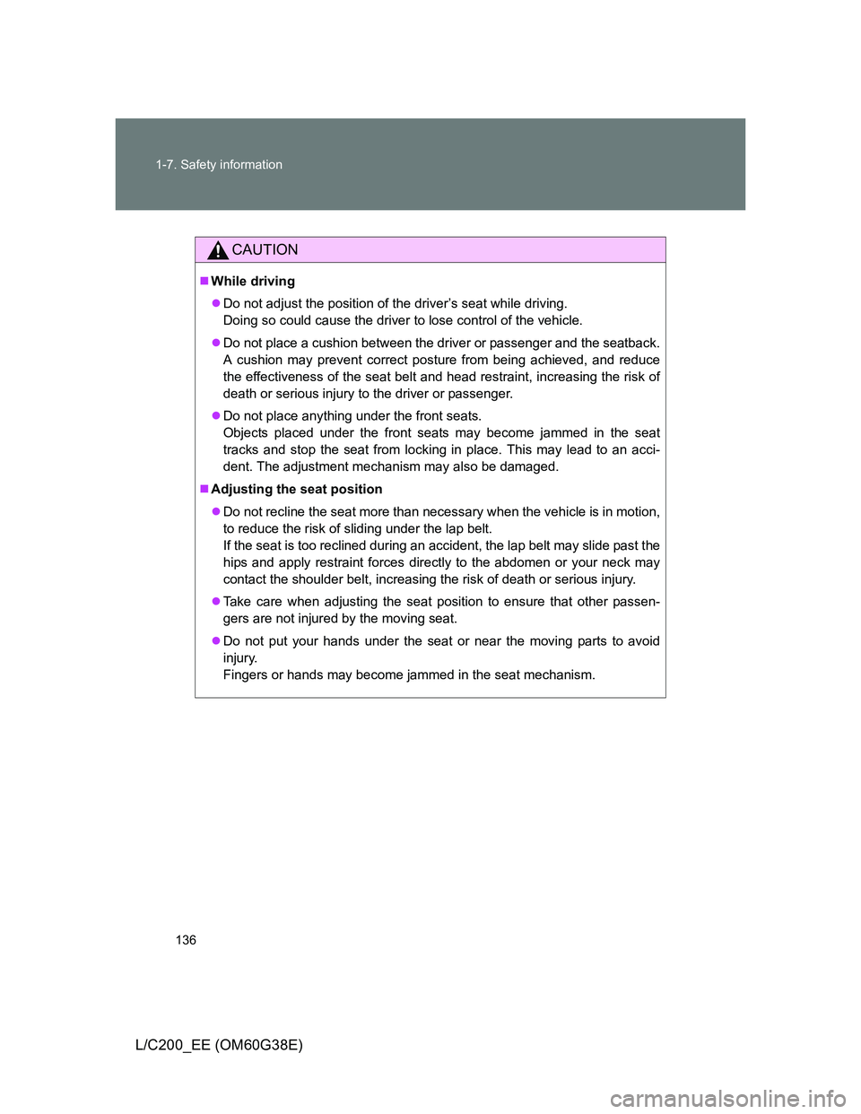 TOYOTA LAND CRUISER 2012  Owners Manual 136 1-7. Safety information
L/C200_EE (OM60G38E)
CAUTION
While driving
Do not adjust the position of the driver’s seat while driving.
Doing so could cause the driver to lose control of the veh