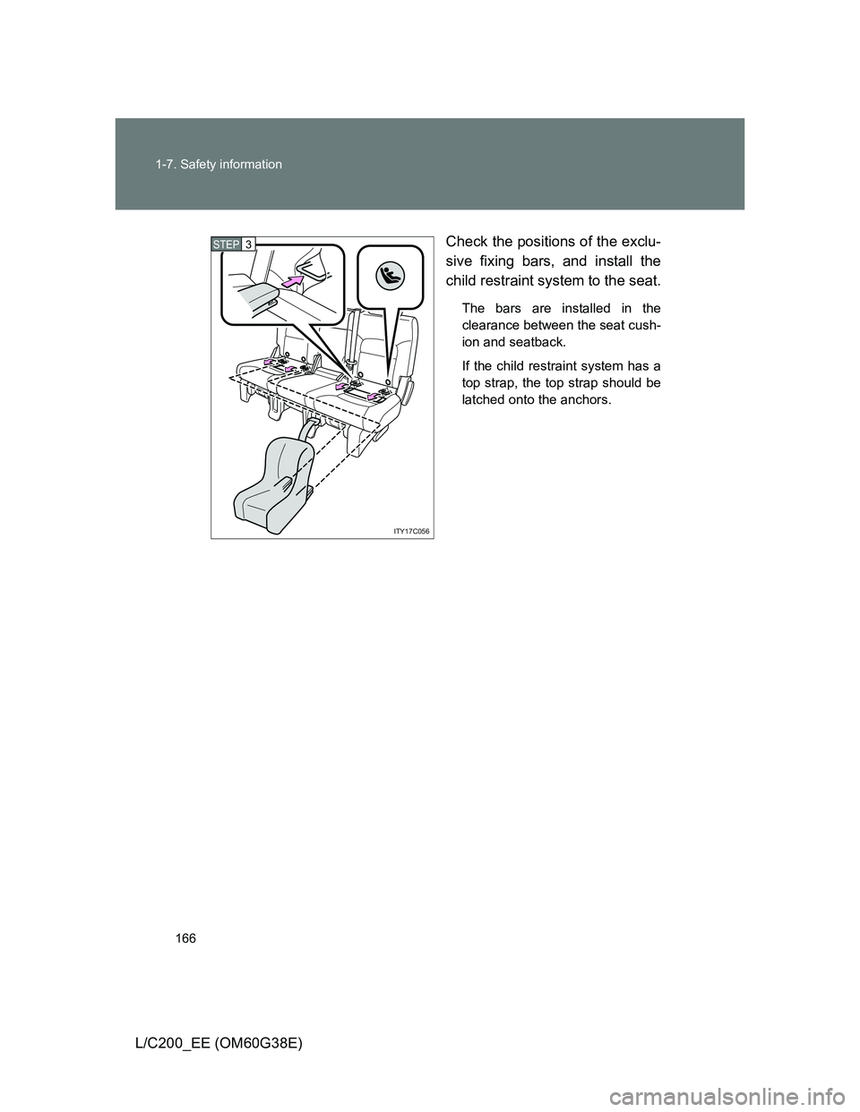 TOYOTA LAND CRUISER 2012  Owners Manual 166 1-7. Safety information
L/C200_EE (OM60G38E)Check the positions of the exclu-
sive fixing bars, and install the
child restraint system to the seat.
The bars are installed in the
clearance between 