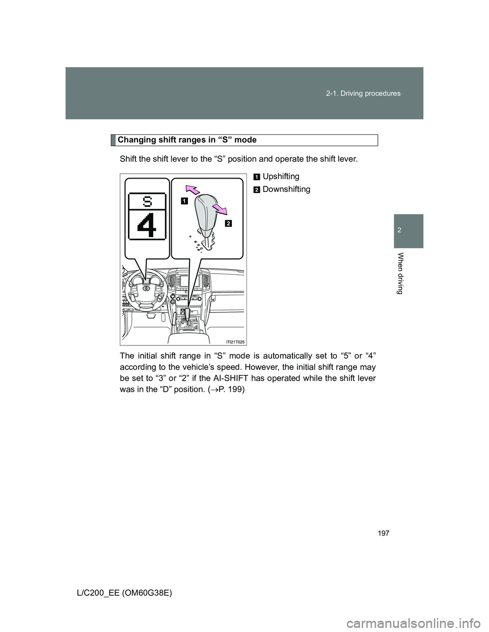 TOYOTA LAND CRUISER 2012  Owners Manual 197 2-1. Driving procedures
2
When driving
L/C200_EE (OM60G38E)
Changing shift ranges in “S” mode
Shift the shift lever to the “S” position and operate the shift lever.
Upshifting
Downshifting