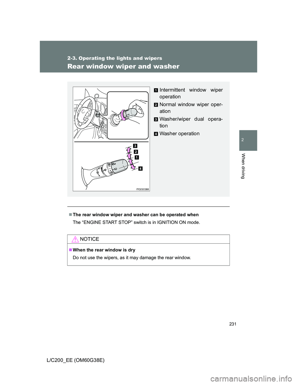 TOYOTA LAND CRUISER 2012  Owners Manual 231
2-3. Operating the lights and wipers
2
When driving
L/C200_EE (OM60G38E)
Rear window wiper and washer
The rear window wiper and washer can be operated when
The “ENGINE START STOP” switch is