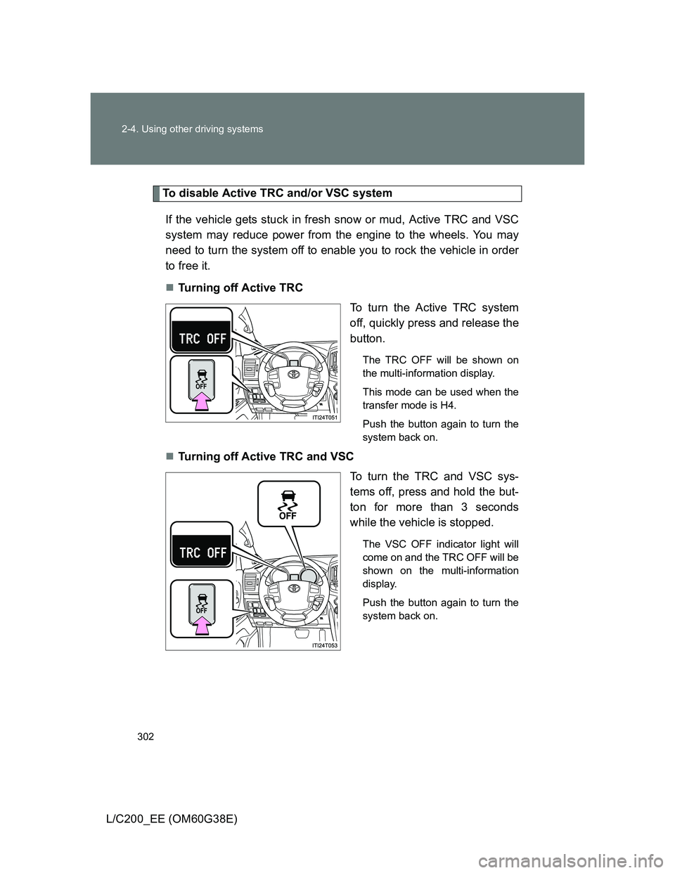 TOYOTA LAND CRUISER 2012 Owners Manual 302 2-4. Using other driving systems
L/C200_EE (OM60G38E)
To disable Active TRC and/or VSC system
If the vehicle gets stuck in fresh snow or mud, Active TRC and VSC
system may reduce power from the en TOYOTA LAND CRUISER 2012 Owners Manual 302 2-4. Using other driving systems
L/C200_EE (OM60G38E)
To disable Active TRC and/or VSC system
If the vehicle gets stuck in fresh snow or mud, Active TRC and VSC
system may reduce power from the en
