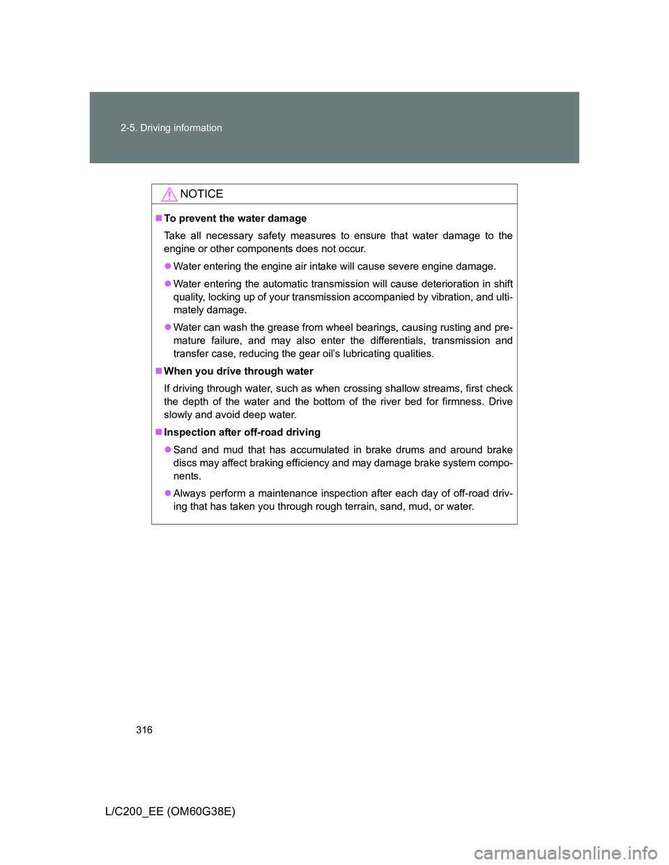 TOYOTA LAND CRUISER 2012 Owners Manual 316 2-5. Driving information
L/C200_EE (OM60G38E)
NOTICE
To prevent the water damage
Take all necessary safety measures to ensure that water damage to the
engine or other components does not occur. TOYOTA LAND CRUISER 2012 Owners Manual 316 2-5. Driving information
L/C200_EE (OM60G38E)
NOTICE
To prevent the water damage
Take all necessary safety measures to ensure that water damage to the
engine or other components does not occur.