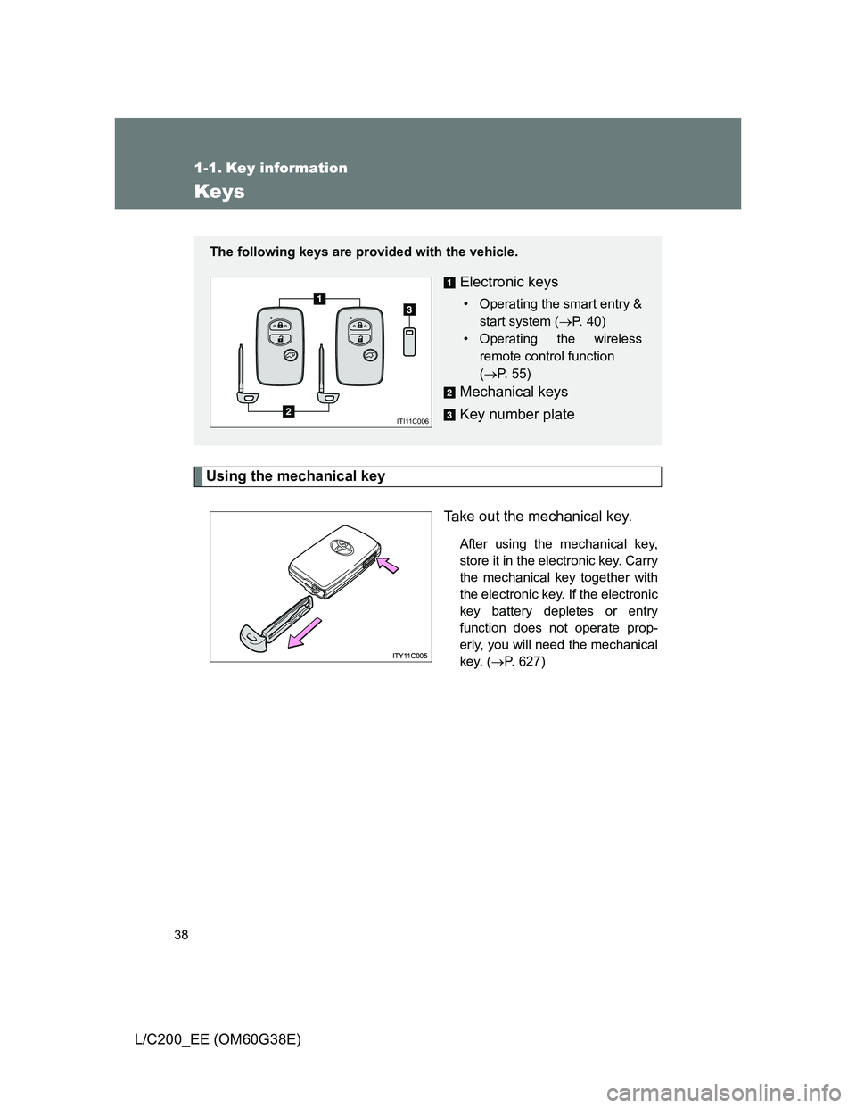 TOYOTA LAND CRUISER 2012 Owners Guide 38
L/C200_EE (OM60G38E)
1-1. Key information
Keys
Using the mechanical key
Take out the mechanical key.
After using the mechanical key,
store it in the electronic key. Carry
the mechanical key togethe