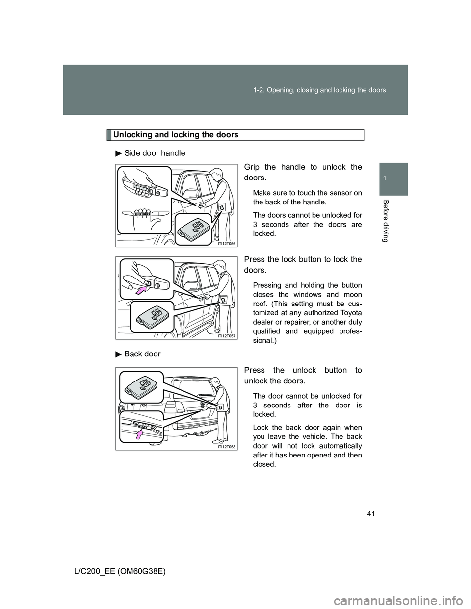 TOYOTA LAND CRUISER 2012 Service Manual 41 1-2. Opening, closing and locking the doors
1
Before driving
L/C200_EE (OM60G38E)
Unlocking and locking the doors
Side door handle
Grip the handle to unlock the
doors.
Make sure to touch the sensor TOYOTA LAND CRUISER 2012 Service Manual 41 1-2. Opening, closing and locking the doors
1
Before driving
L/C200_EE (OM60G38E)
Unlocking and locking the doors
Side door handle
Grip the handle to unlock the
doors.
Make sure to touch the sensor
