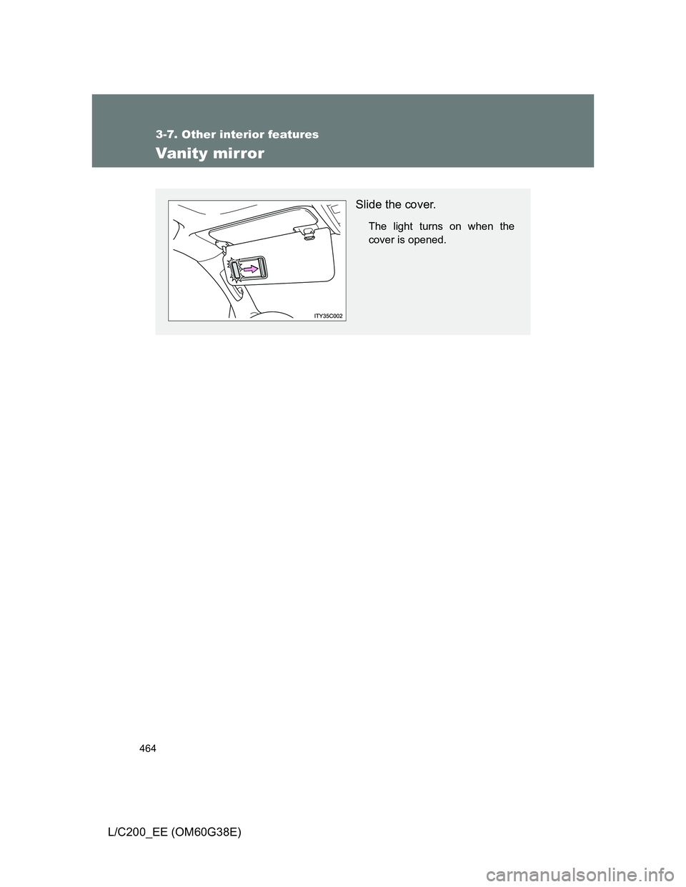 TOYOTA LAND CRUISER 2012  Owners Manual 464
3-7. Other interior features
L/C200_EE (OM60G38E)
Vanity mirror
Slide the cover.
The light turns on when the
cover is opened. 