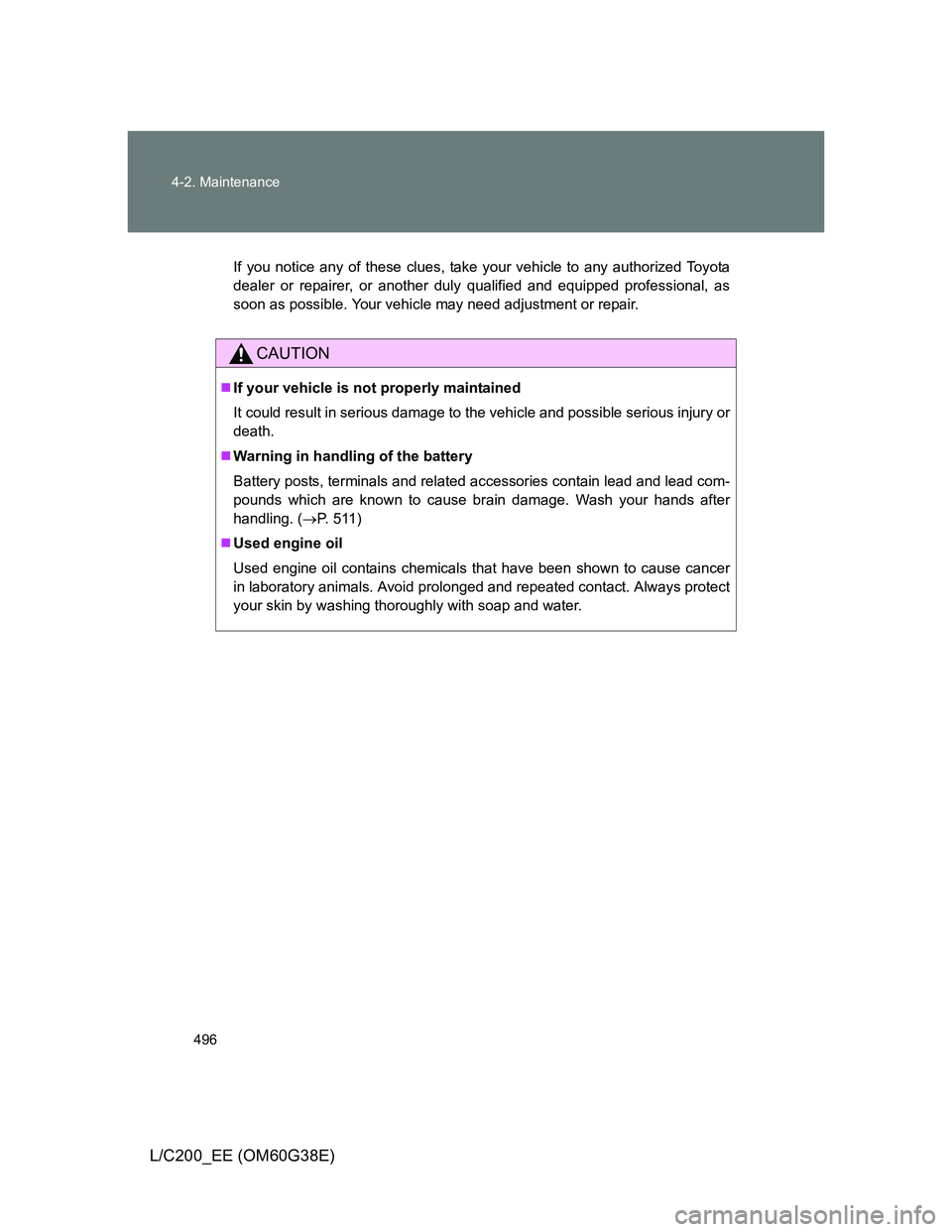 TOYOTA LAND CRUISER 2012 Owners Manual 496 4-2. Maintenance
L/C200_EE (OM60G38E)
If you notice any of these clues, take your vehicle to any authorized Toyota
dealer or repairer, or another duly qualified and equipped professional, as
soon TOYOTA LAND CRUISER 2012 Owners Manual 496 4-2. Maintenance
L/C200_EE (OM60G38E)
If you notice any of these clues, take your vehicle to any authorized Toyota
dealer or repairer, or another duly qualified and equipped professional, as
soon
