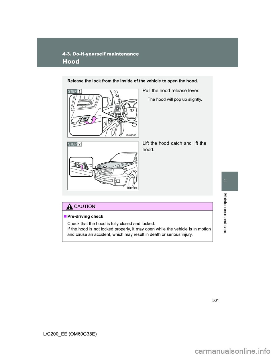 TOYOTA LAND CRUISER 2012  Owners Manual 501
4-3. Do-it-yourself maintenance
4
Maintenance and care
L/C200_EE (OM60G38E)
Hood
CAUTION
Pre-driving check
Check that the hood is fully closed and locked.
If the hood is not locked properly, it