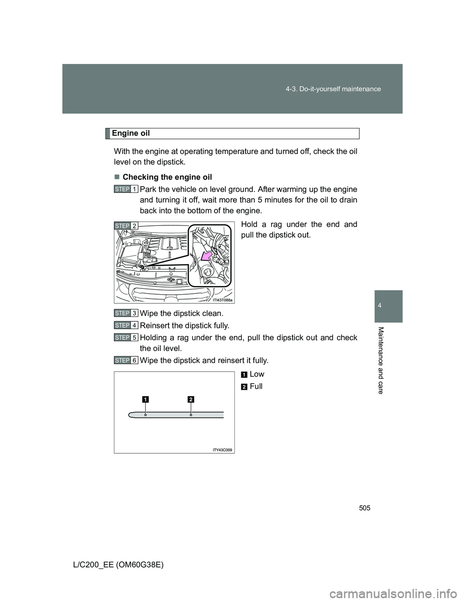 TOYOTA LAND CRUISER 2012  Owners Manual 505 4-3. Do-it-yourself maintenance
4
Maintenance and care
L/C200_EE (OM60G38E)
Engine oil
With the engine at operating temperature and turned off, check the oil
level on the dipstick.
Checking the