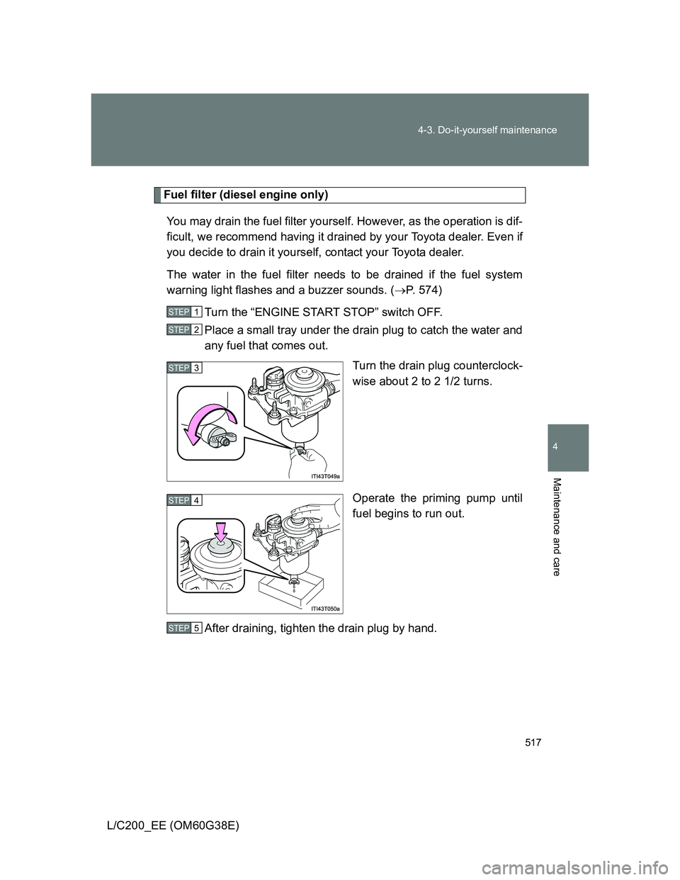 TOYOTA LAND CRUISER 2012 Owners Manual 517 4-3. Do-it-yourself maintenance
4
Maintenance and care
L/C200_EE (OM60G38E)
Fuel filter (diesel engine only)
You may drain the fuel filter yourself. However, as the operation is dif-
ficult, we re TOYOTA LAND CRUISER 2012 Owners Manual 517 4-3. Do-it-yourself maintenance
4
Maintenance and care
L/C200_EE (OM60G38E)
Fuel filter (diesel engine only)
You may drain the fuel filter yourself. However, as the operation is dif-
ficult, we re