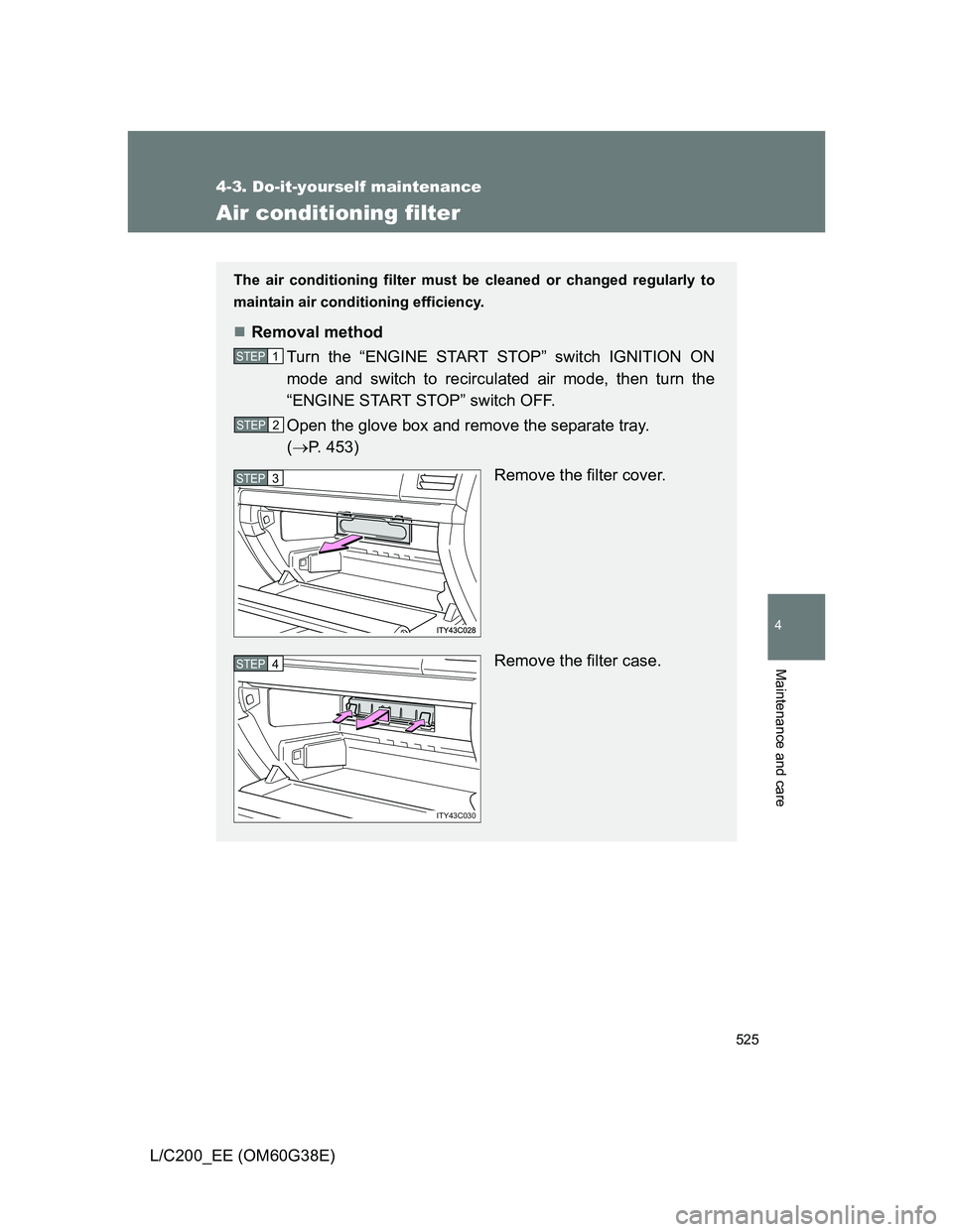 TOYOTA LAND CRUISER 2012  Owners Manual 525
4-3. Do-it-yourself maintenance
4
Maintenance and care
L/C200_EE (OM60G38E)
Air conditioning filter
The air conditioning filter must be cleaned or changed regularly to
maintain air conditioning ef