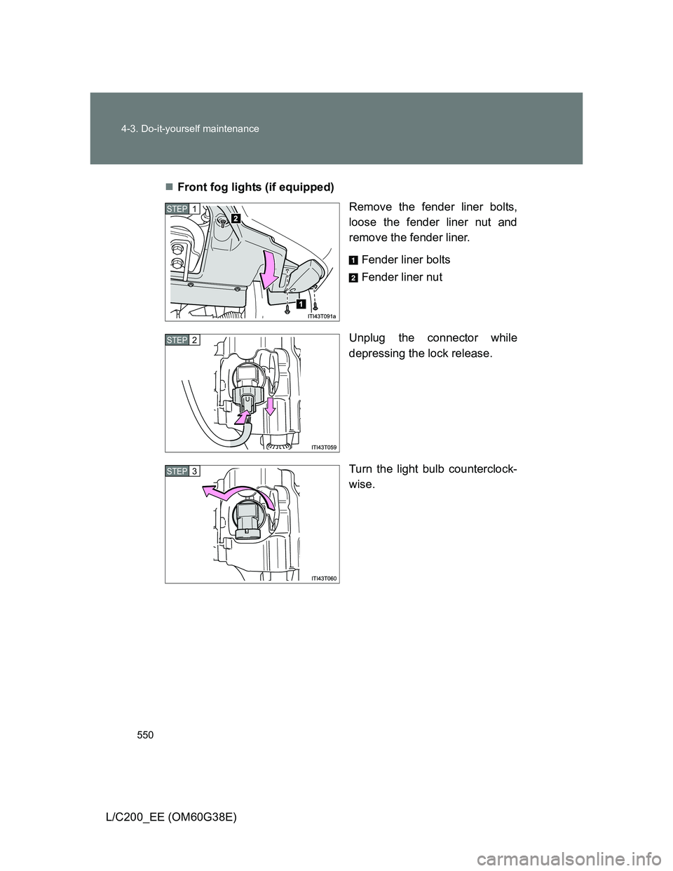 TOYOTA LAND CRUISER 2012  Owners Manual 550 4-3. Do-it-yourself maintenance
L/C200_EE (OM60G38E)Front fog lights (if equipped)
Remove the fender liner bolts,
loose the fender liner nut and
remove the fender liner.
Fender liner bolts
Fend