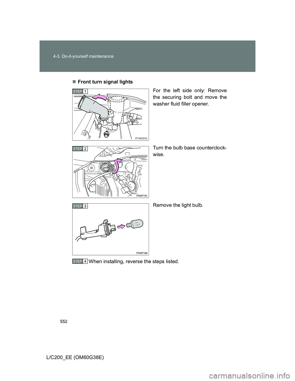 TOYOTA LAND CRUISER 2012  Owners Manual 552 4-3. Do-it-yourself maintenance
L/C200_EE (OM60G38E)Front turn signal lights
For the left side only: Remove
the securing bolt and move the
washer fluid filler opener.
Turn the bulb base counter
