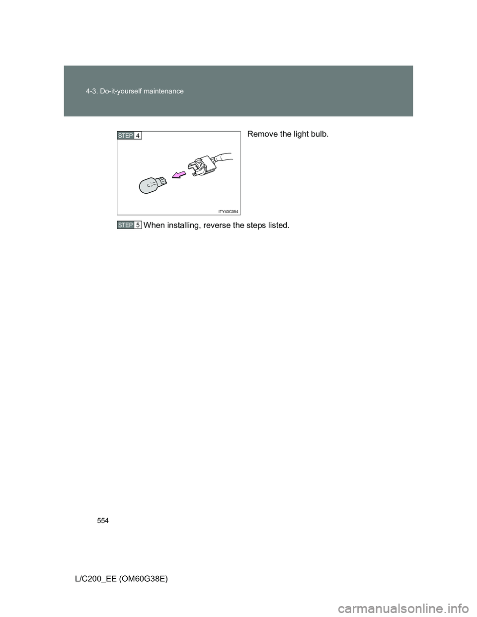 TOYOTA LAND CRUISER 2012  Owners Manual 554 4-3. Do-it-yourself maintenance
L/C200_EE (OM60G38E)Remove the light bulb.
When installing, reverse the steps listed.
ITY43C054
STEP4
STEP5 