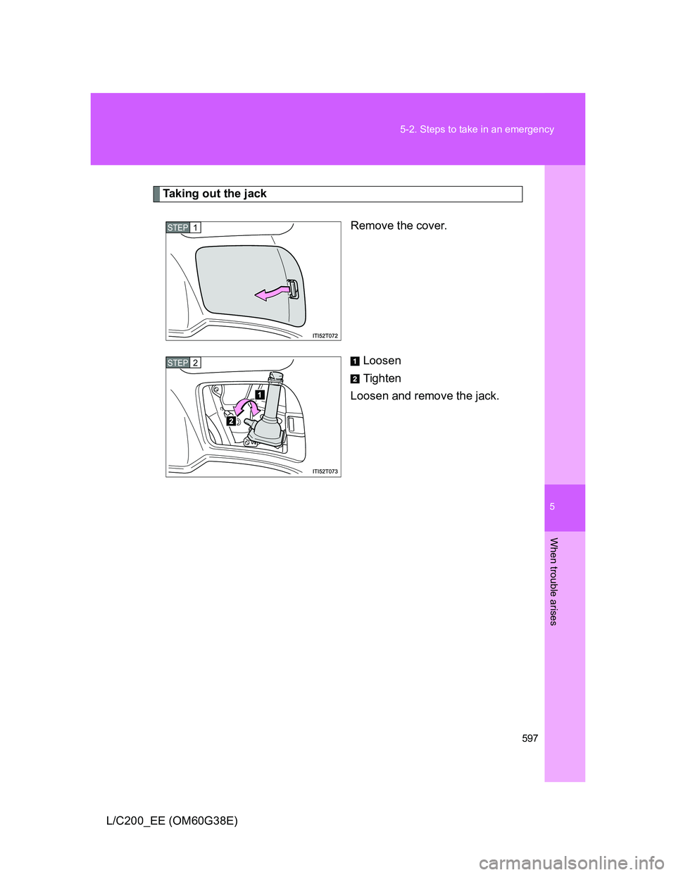 TOYOTA LAND CRUISER 2012  Owners Manual 5
597 5-2. Steps to take in an emergency
When trouble arises
L/C200_EE (OM60G38E)
Taking out the jack
Remove the cover.
Loosen
Tighten
Loosen and remove the jack.
STEP1
STEP2 