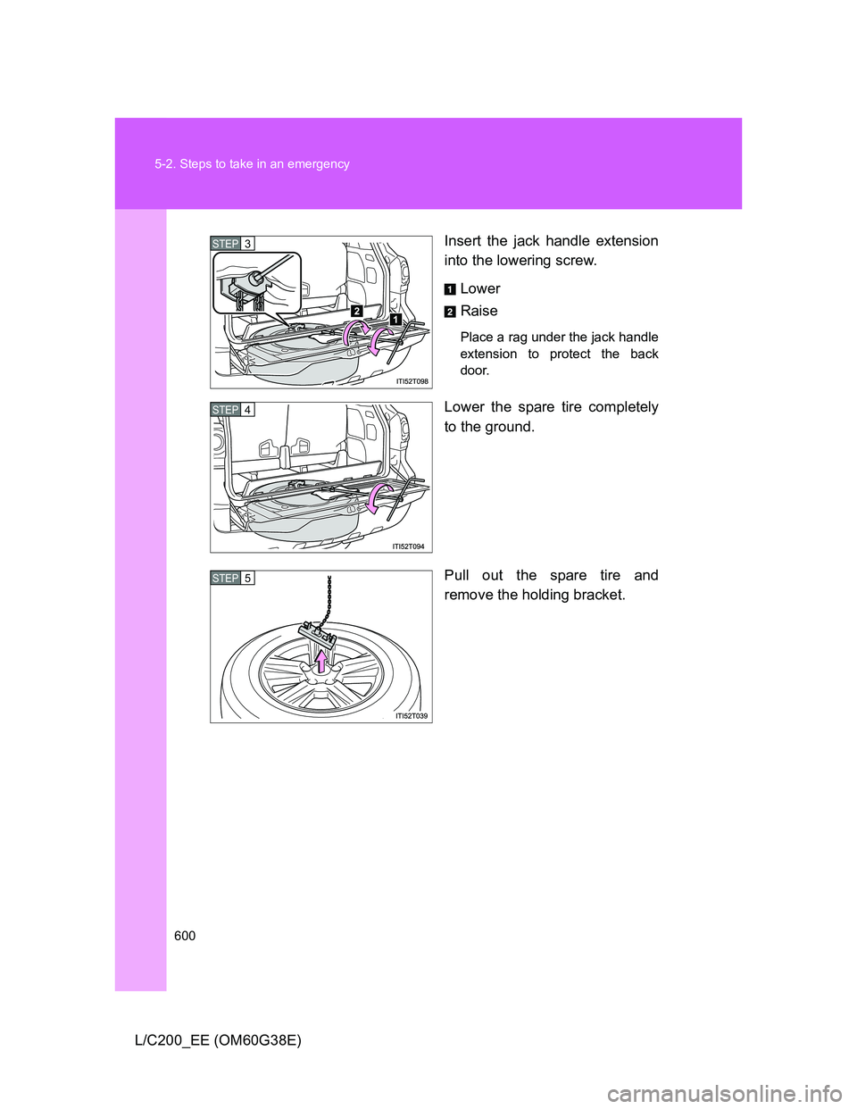 TOYOTA LAND CRUISER 2012  Owners Manual 600 5-2. Steps to take in an emergency
L/C200_EE (OM60G38E)Insert the jack handle extension
into the lowering screw.
Lower
Raise
Place a rag under the jack handle
extension to protect the back
door.
L