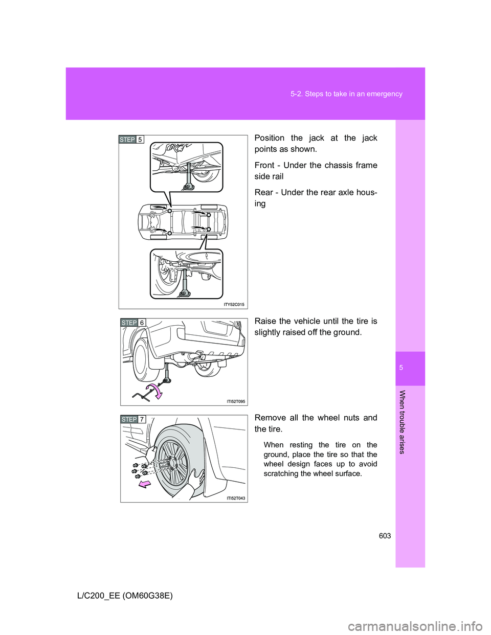 TOYOTA LAND CRUISER 2012  Owners Manual 5
603 5-2. Steps to take in an emergency
When trouble arises
L/C200_EE (OM60G38E)Position the jack at the jack
points as shown.
Front - Under the chassis frame
side rail
Rear - Under the rear axle hou