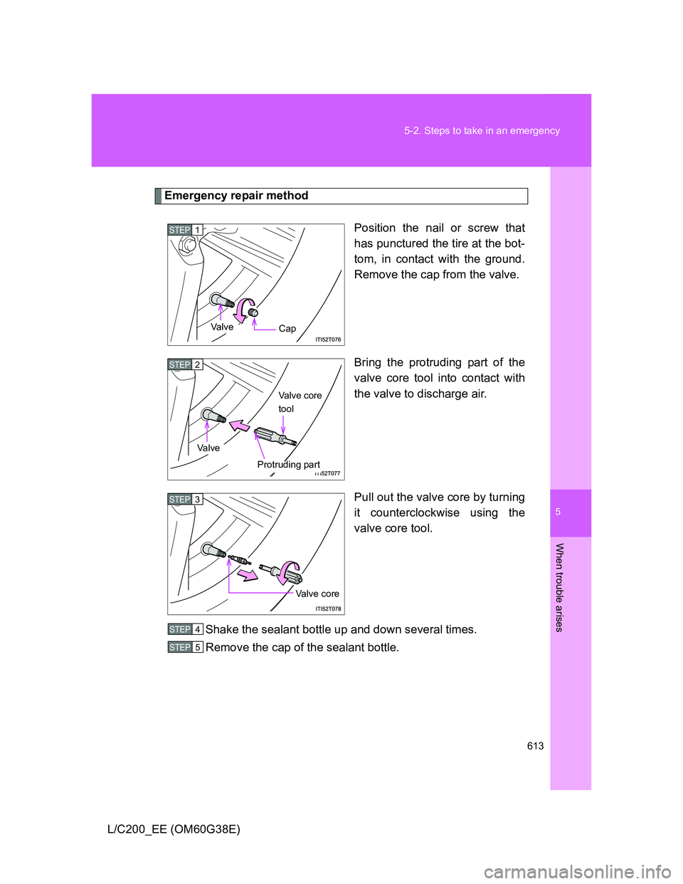 TOYOTA LAND CRUISER 2012  Owners Manual 5
613 5-2. Steps to take in an emergency
When trouble arises
L/C200_EE (OM60G38E)
Emergency repair method
Position the nail or screw that
has punctured the tire at the bot-
tom, in contact with the gr