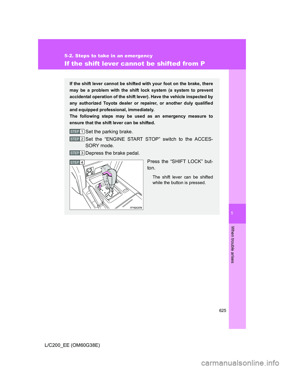 TOYOTA LAND CRUISER 2012 Owners Manual 5
625
5-2. Steps to take in an emergency
When trouble arises
L/C200_EE (OM60G38E)
If the shift lever cannot be shifted from P
If the shift lever cannot be shifted with your foot on the brake, there
ma TOYOTA LAND CRUISER 2012 Owners Manual 5
625
5-2. Steps to take in an emergency
When trouble arises
L/C200_EE (OM60G38E)
If the shift lever cannot be shifted from P
If the shift lever cannot be shifted with your foot on the brake, there
ma