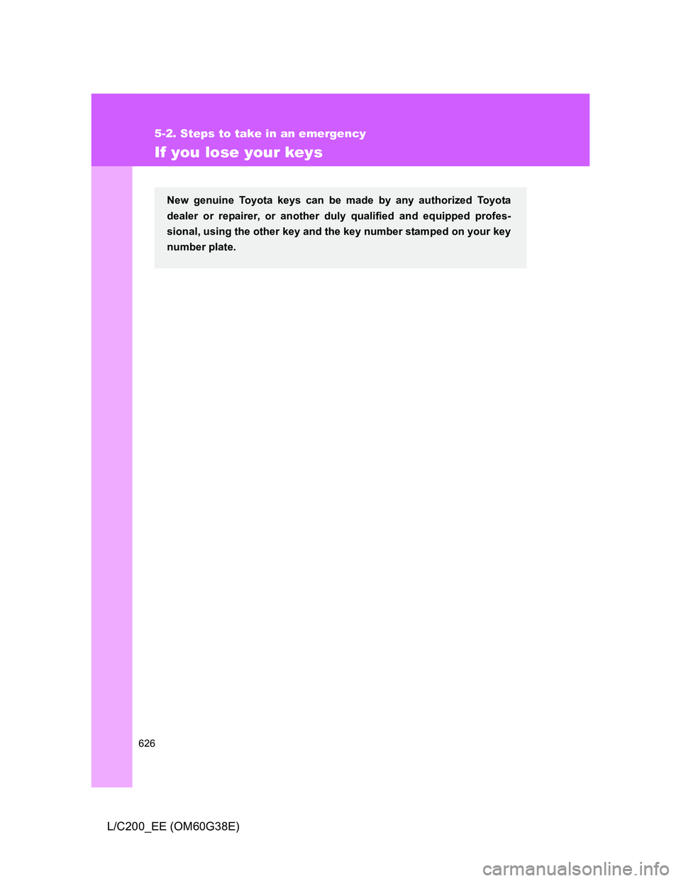TOYOTA LAND CRUISER 2012 Owners Manual 626
5-2. Steps to take in an emergency
L/C200_EE (OM60G38E)
If you lose your keys
New genuine Toyota keys can be made by any authorized Toyota
dealer or repairer, or another duly qualified and equippe TOYOTA LAND CRUISER 2012 Owners Manual 626
5-2. Steps to take in an emergency
L/C200_EE (OM60G38E)
If you lose your keys
New genuine Toyota keys can be made by any authorized Toyota
dealer or repairer, or another duly qualified and equippe