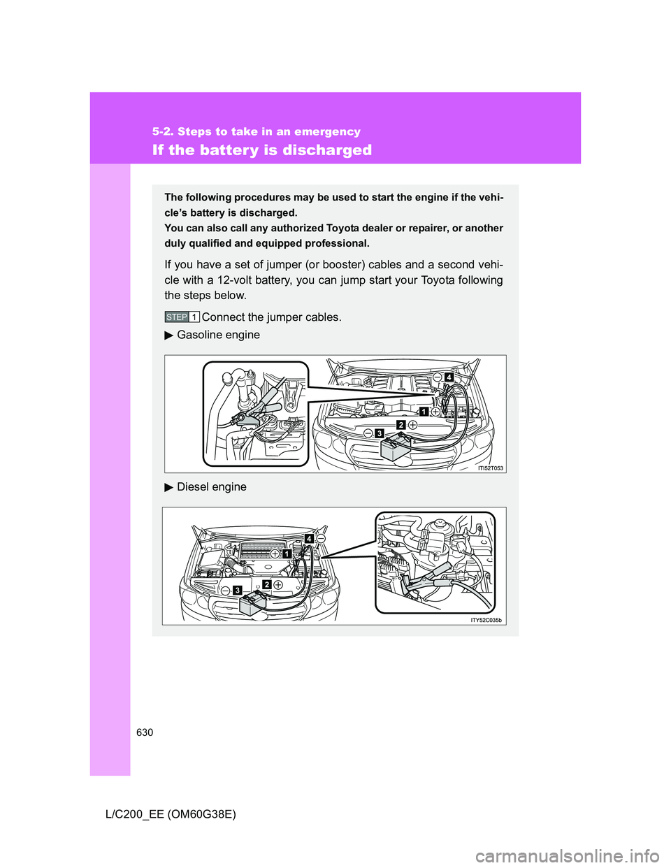 TOYOTA LAND CRUISER 2012 Owners Manual 630
5-2. Steps to take in an emergency
L/C200_EE (OM60G38E)
If the batter y is discharged
The following procedures may be used to start the engine if the vehi-
cle’s battery is discharged.
You can a TOYOTA LAND CRUISER 2012 Owners Manual 630
5-2. Steps to take in an emergency
L/C200_EE (OM60G38E)
If the batter y is discharged
The following procedures may be used to start the engine if the vehi-
cle’s battery is discharged.
You can a