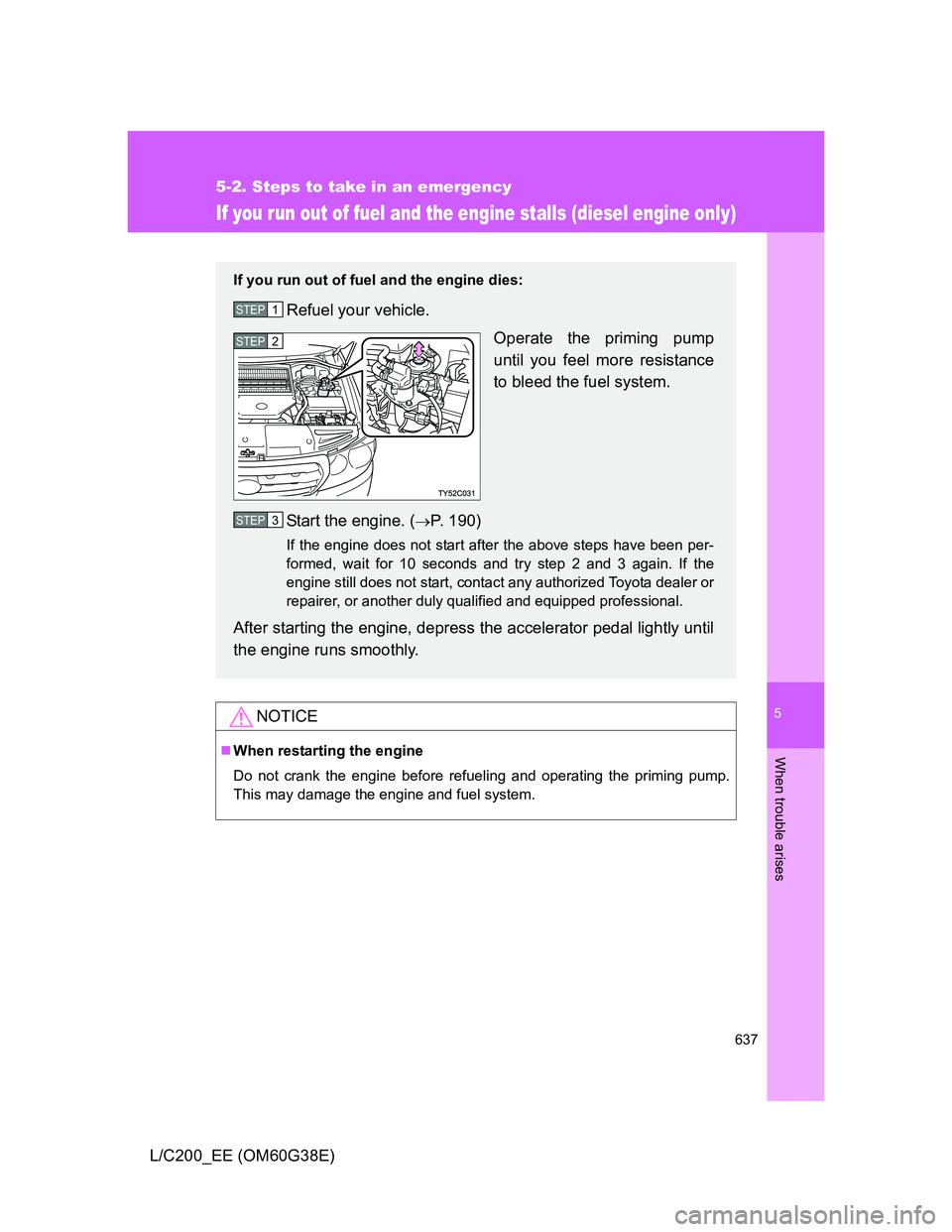 TOYOTA LAND CRUISER 2012  Owners Manual 5
637
5-2. Steps to take in an emergency
When trouble arises
L/C200_EE (OM60G38E)
If you run out of fuel and the engine stalls (diesel engine only)
NOTICE
When restarting the engine
Do not crank th