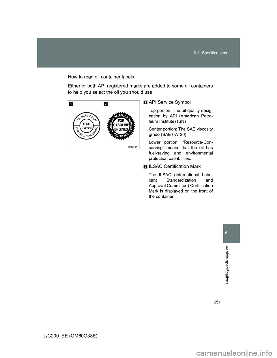TOYOTA LAND CRUISER 2012 Owners Manual 651 6-1. Specifications
6
Vehicle specifications
L/C200_EE (OM60G38E)How to read oil container labels:
Either or both API registered marks are added to some oil containers
to help you select the oil y TOYOTA LAND CRUISER 2012 Owners Manual 651 6-1. Specifications
6
Vehicle specifications
L/C200_EE (OM60G38E)How to read oil container labels:
Either or both API registered marks are added to some oil containers
to help you select the oil y