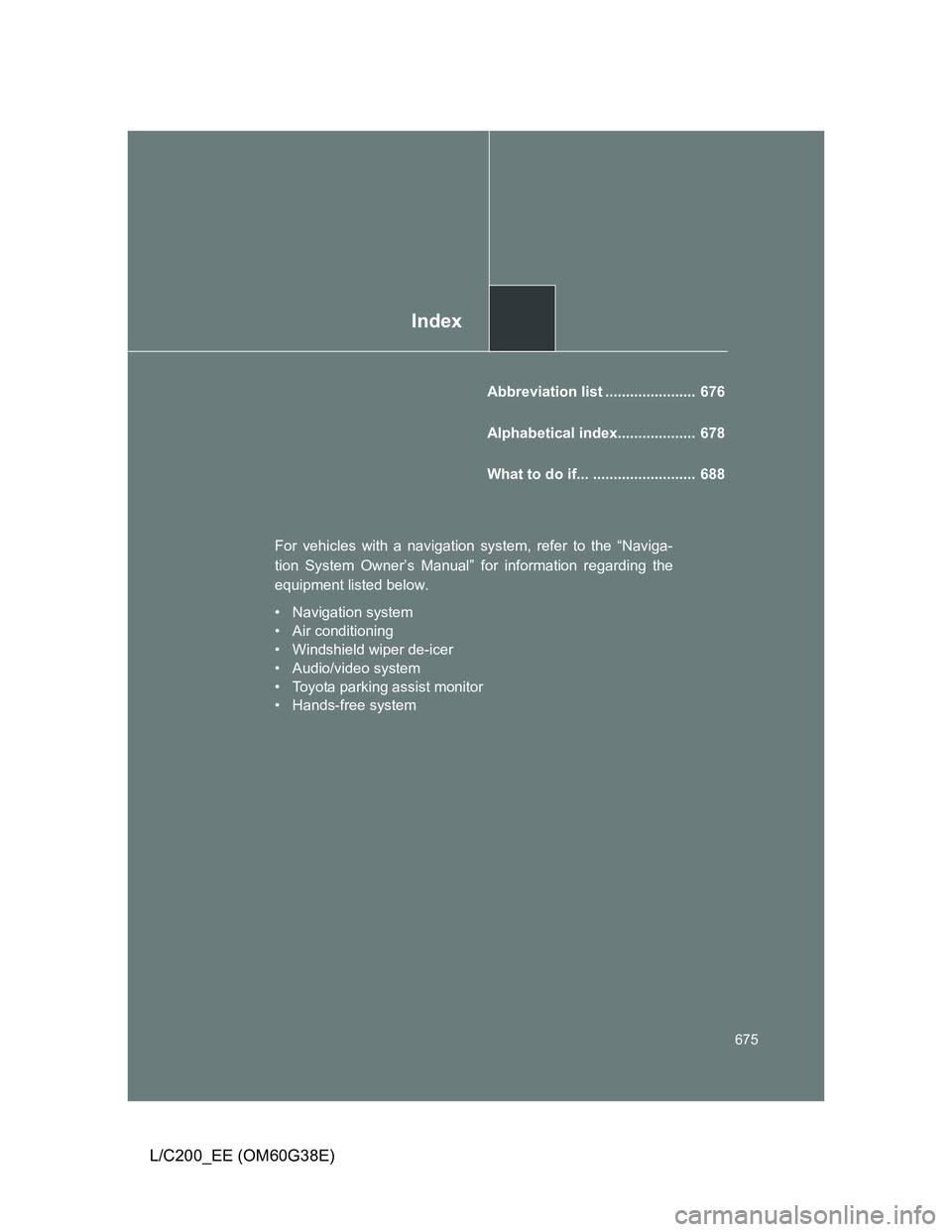 TOYOTA LAND CRUISER 2012 Owners Manual Index
675
L/C200_EE (OM60G38E)
Abbreviation list ...................... 676
Alphabetical index................... 678
What to do if... ......................... 688
For vehicles with a navigation s TOYOTA LAND CRUISER 2012 Owners Manual Index
675
L/C200_EE (OM60G38E)
Abbreviation list ...................... 676
Alphabetical index................... 678
What to do if... ......................... 688
For vehicles with a navigation s