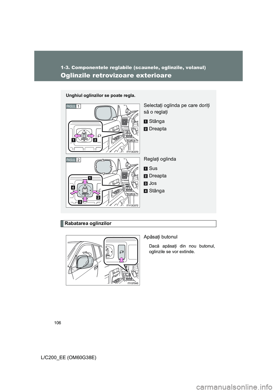 TOYOTA LAND CRUISER 2012 Manual de utilizare (in Romanian) 106
1-3. Componentele reglabile (scaunele, oglinzile, volanul)
L/C200_EE (OM60G38E)
Oglinzile retrovizoare exterioare
Rabatarea oglinzilor
Apăsaţi butonul
Dacă apăsaţi din nou butonul,
oglinzile TOYOTA LAND CRUISER 2012 Manual de utilizare (in Romanian) 106
1-3. Componentele reglabile (scaunele, oglinzile, volanul)
L/C200_EE (OM60G38E)
Oglinzile retrovizoare exterioare
Rabatarea oglinzilor
Apăsaţi butonul
Dacă apăsaţi din nou butonul,
oglinzile