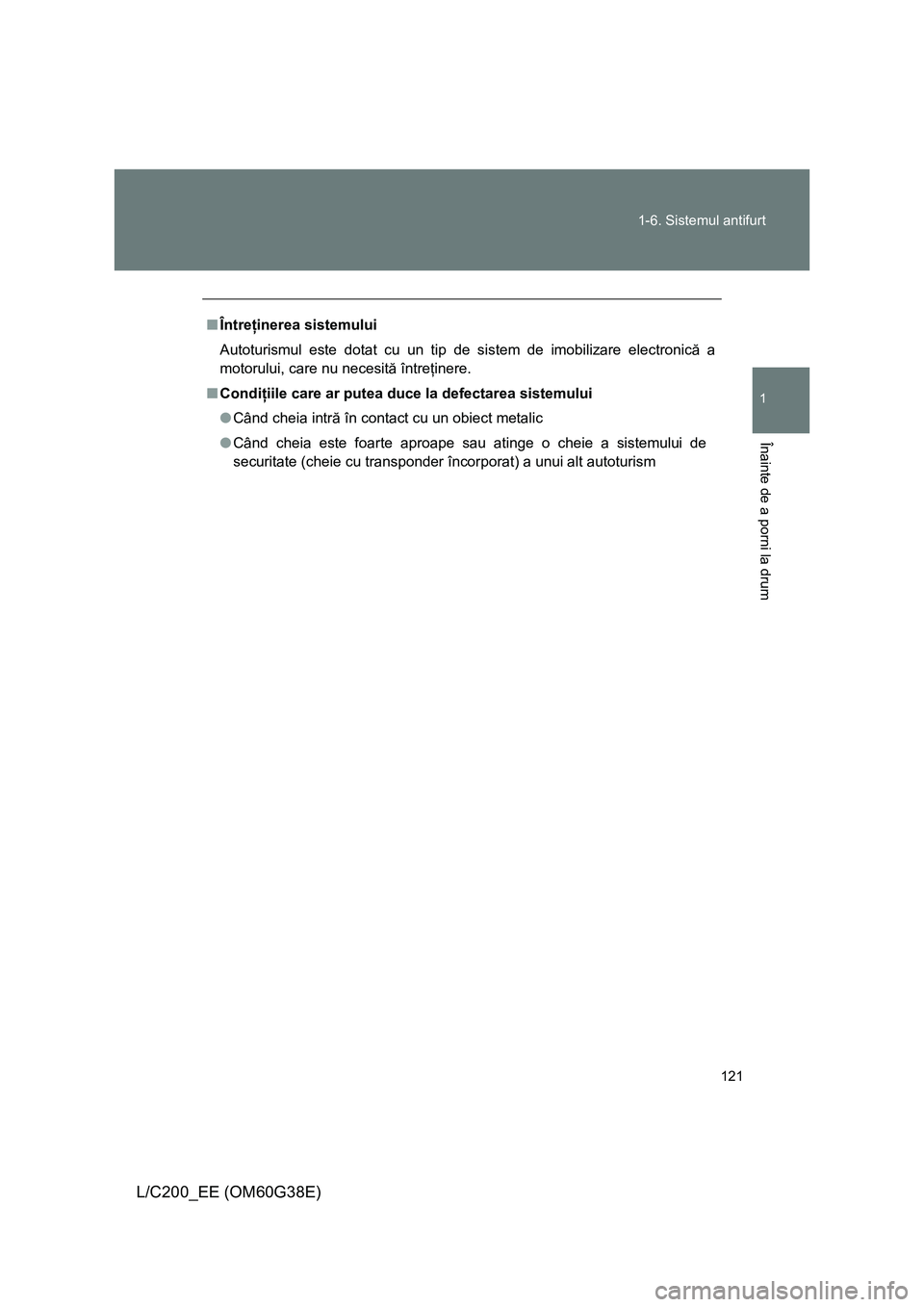 TOYOTA LAND CRUISER 2012  Manual de utilizare (in Romanian) 121 1-6. Sistemul antifurt
1
Înainte de a porni la drum
L/C200_EE (OM60G38E)
■Întreţinerea sistemului
Autoturismul este dotat cu un tip de sistem de imobilizare electronică a
motorului, care nu 