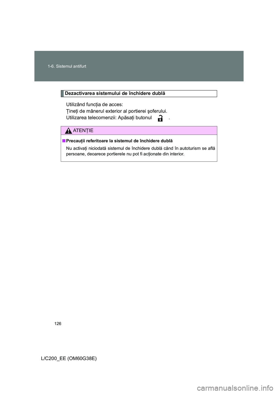 TOYOTA LAND CRUISER 2012  Manual de utilizare (in Romanian) 126 1-6. Sistemul antifurt
L/C200_EE (OM60G38E)
Dezactivarea sistemului de închidere dublă
Utilizând funcţia de acces: 
Ţineţi de mânerul exterior al portierei şoferului.
Utilizarea telecomenz