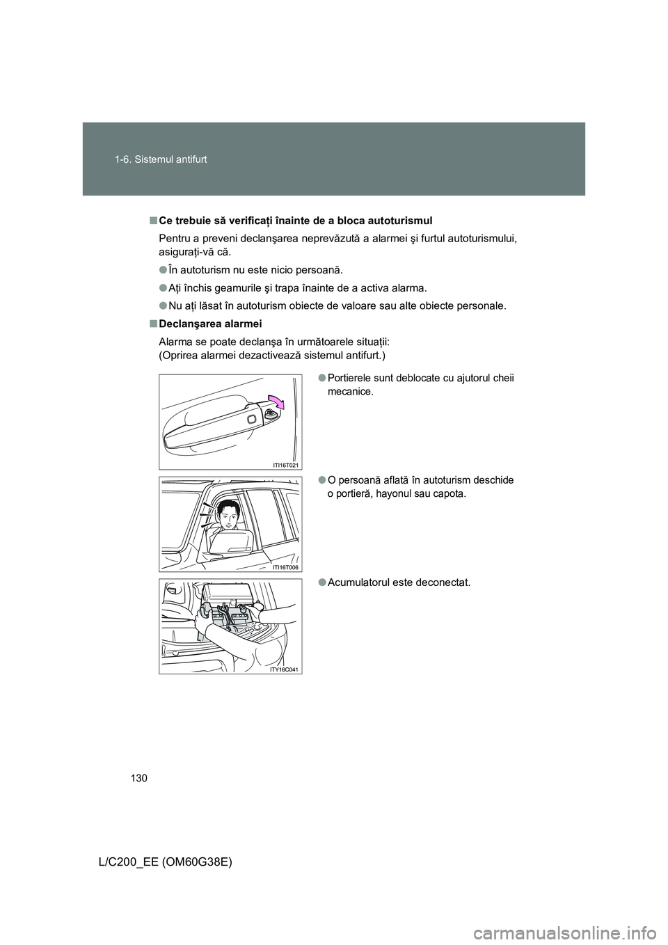 TOYOTA LAND CRUISER 2012  Manual de utilizare (in Romanian) 130 1-6. Sistemul antifurt
L/C200_EE (OM60G38E)
■Ce trebuie să verificaţi înainte de a bloca autoturismul
Pentru a preveni declanşarea neprevăzută a alarmei şi furtul autoturismului,
asigura
